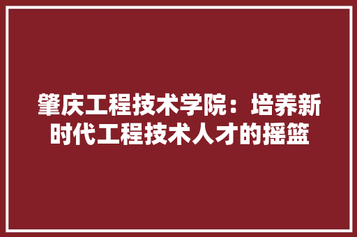 肇庆工程技术学院：培养新时代工程技术人才的摇篮 室内设计