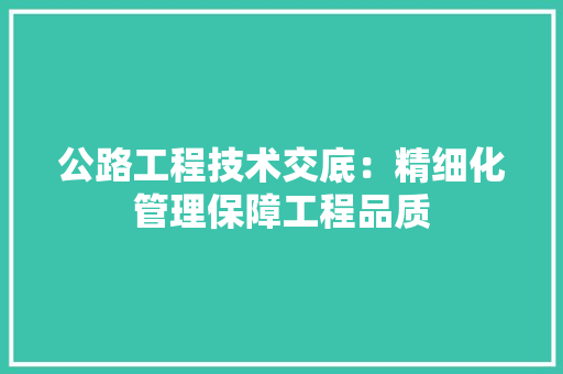 公路工程技术交底：精细化管理保障工程品质 家居装修
