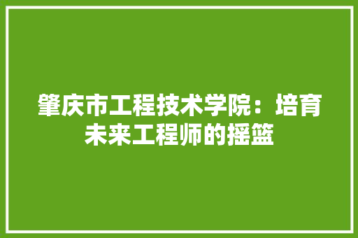 肇庆市工程技术学院：培育未来工程师的摇篮 室内设计