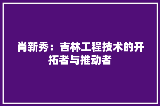 肖新秀：吉林工程技术的开拓者与推动者 室内设计