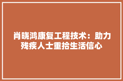 肖晓鸿康复工程技术：助力残疾人士重拾生活信心