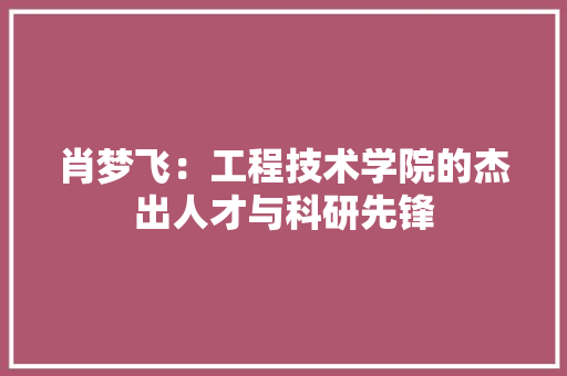 肖梦飞：工程技术学院的杰出人才与科研先锋 室内设计