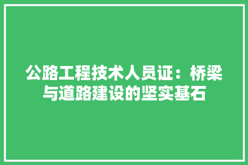 公路工程技术人员证：桥梁与道路建设的坚实基石