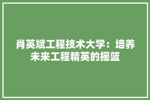 肖英斌工程技术大学：培养未来工程精英的摇篮 室内设计