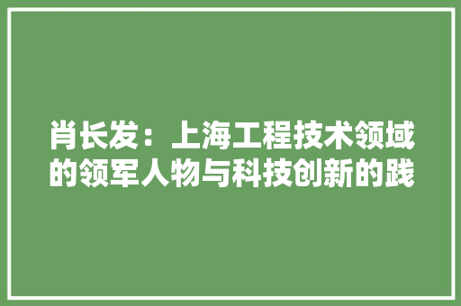 肖长发：上海工程技术领域的领军人物与科技创新的践行者 室内设计
