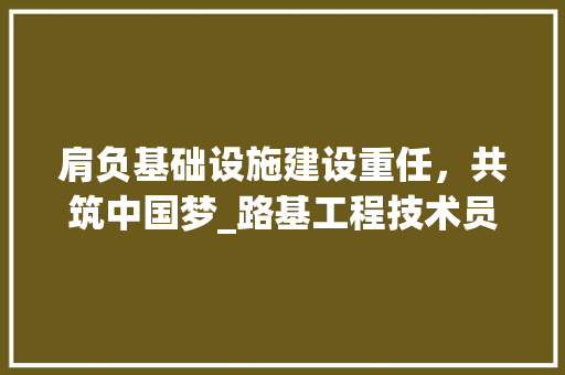 肩负基础设施建设重任，共筑中国梦_路基工程技术员招聘启示 室内设计