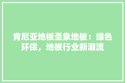 肯尼亚地板圣象地板：绿色环保，地板行业新潮流 室内设计