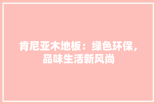 肯尼亚木地板：绿色环保，品味生活新风尚 室内设计