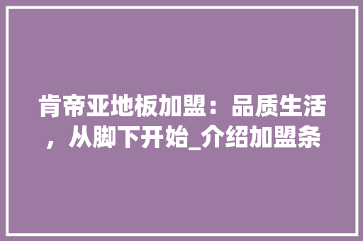 肯帝亚地板加盟：品质生活，从脚下开始_介绍加盟条件与优势 室内设计