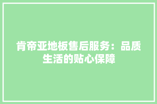 肯帝亚地板售后服务：品质生活的贴心保障 室内设计