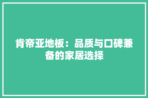 肯帝亚地板：品质与口碑兼备的家居选择 室内设计