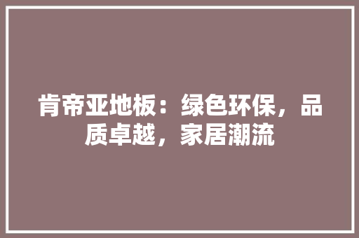 肯帝亚地板：绿色环保，品质卓越，家居潮流