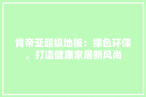 肯帝亚超级地板：绿色环保，打造健康家居新风尚