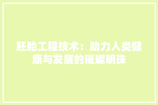 胚胎工程技术：助力人类健康与发展的璀璨明珠