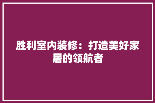 胜利室内装修：打造美好家居的领航者 室内设计