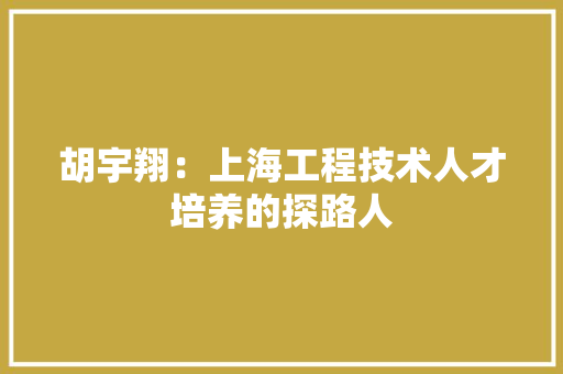 胡宇翔：上海工程技术人才培养的探路人 室内设计