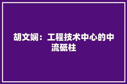 胡文娴：工程技术中心的中流砥柱 室内设计