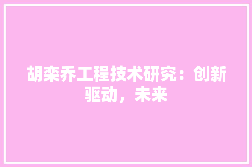 胡栾乔工程技术研究：创新驱动，未来 室内设计