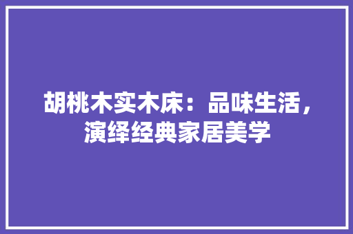 胡桃木实木床：品味生活，演绎经典家居美学 室内设计