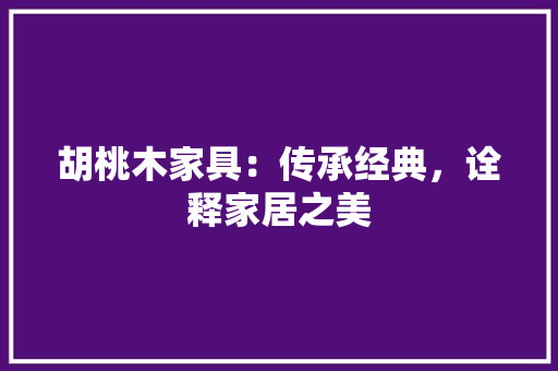 胡桃木家具：传承经典，诠释家居之美 室内设计