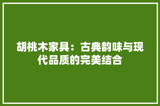胡桃木家具：古典韵味与现代品质的完美结合 室内设计
