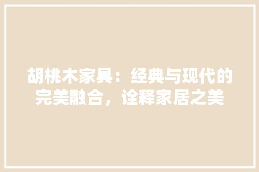 胡桃木家具：经典与现代的完美融合，诠释家居之美 室内设计