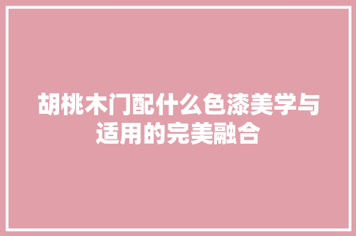 胡桃木门配什么色漆美学与适用的完美融合 室内设计