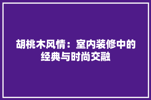 胡桃木风情：室内装修中的经典与时尚交融 室内设计