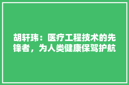 胡轩玮：医疗工程技术的先锋者，为人类健康保驾护航 室内设计
