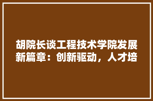 胡院长谈工程技术学院发展新篇章：创新驱动，人才培养 室内设计