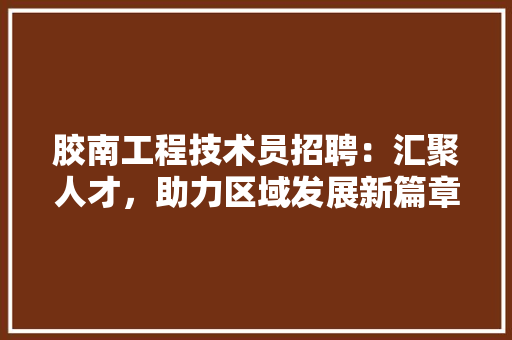 胶南工程技术员招聘：汇聚人才，助力区域发展新篇章 室内设计