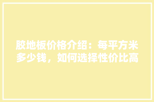 胶地板价格介绍：每平方米多少钱，如何选择性价比高的产品 室内设计