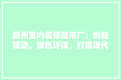 胶州室内装修篷布厂：创新驱动，绿色环保，打造现代家居新风尚 室内设计