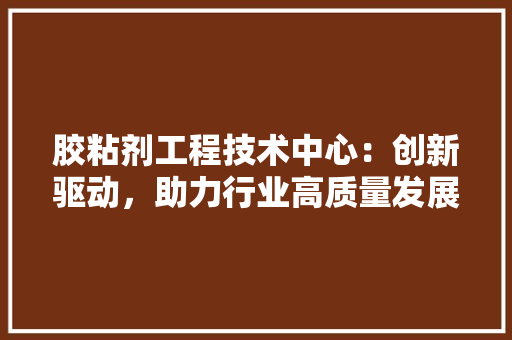 胶粘剂工程技术中心：创新驱动，助力行业高质量发展 室内设计
