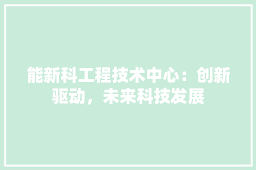 能新科工程技术中心：创新驱动，未来科技发展