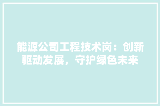 能源公司工程技术岗：创新驱动发展，守护绿色未来 室内设计