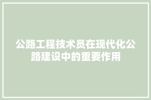 公路工程技术员在现代化公路建设中的重要作用 家居装修