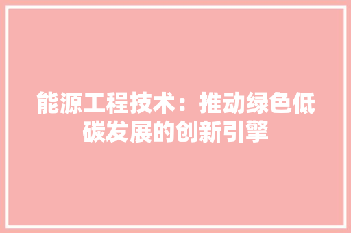 能源工程技术：推动绿色低碳发展的创新引擎