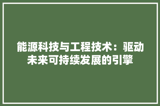 能源科技与工程技术：驱动未来可持续发展的引擎 室内设计