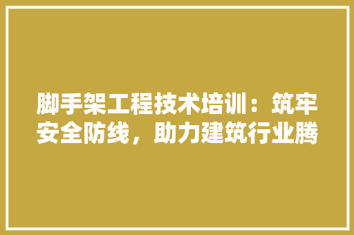 脚手架工程技术培训：筑牢安全防线，助力建筑行业腾飞 室内设计