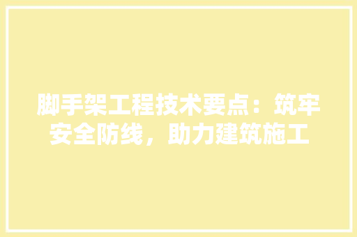 脚手架工程技术要点：筑牢安全防线，助力建筑施工