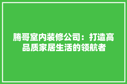 腾哥室内装修公司：打造高品质家居生活的领航者 室内设计