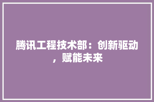 腾讯工程技术部：创新驱动，赋能未来 室内设计