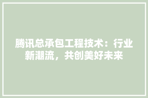 腾讯总承包工程技术：行业新潮流，共创美好未来