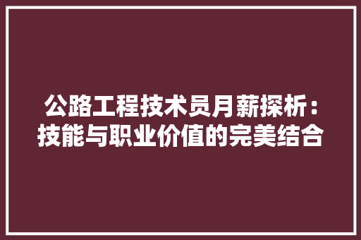 公路工程技术员月薪探析：技能与职业价值的完美结合 家居装修