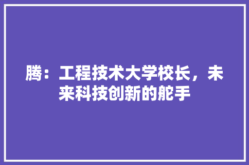 腾：工程技术大学校长，未来科技创新的舵手 室内设计