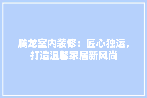 腾龙室内装修：匠心独运，打造温馨家居新风尚 室内设计