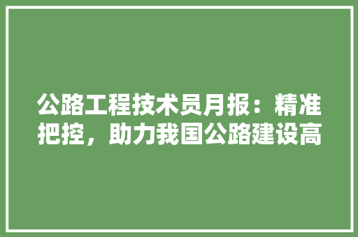 公路工程技术员月报：精准把控，助力我国公路建设高质量发展 家居装修