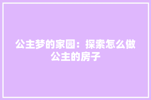 公主梦的家园：探索怎么做公主的房子 家居装修
