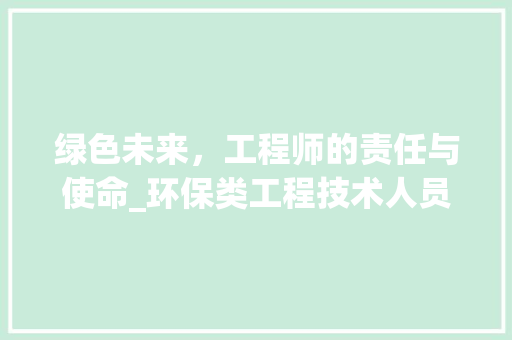 绿色未来，工程师的责任与使命_环保类工程技术人员在生态文明建设中的重要作用
